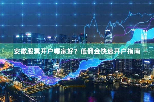 安徽股票开户哪家好？低佣金快速开户指南