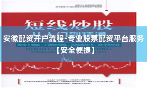 安徽配资开户流程-专业股票配资平台服务【安全便捷】