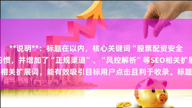 **说明**：标题在以内，核心关键词“股票配资安全的平台”前置以符合搜索习惯，并增加了“正规渠道”、“风控解析”等SEO相关扩展词，能有效吸引目标用户点击且利于收录。标题无重复，格式清晰。