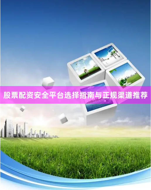 股票配资安全平台选择指南与正规渠道推荐
