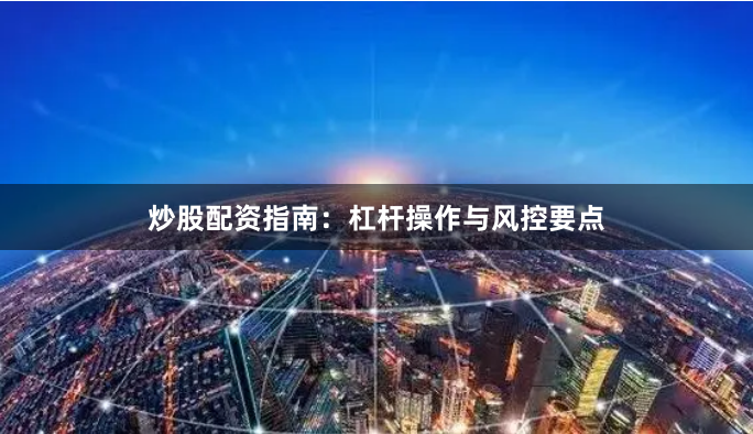 炒股配资指南：杠杆操作与风控要点
