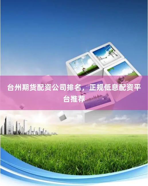 台州期货配资公司排名，正规低息配资平台推荐