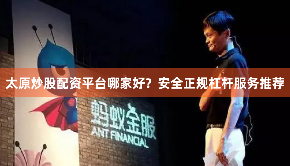 太原炒股配资平台哪家好？安全正规杠杆服务推荐
