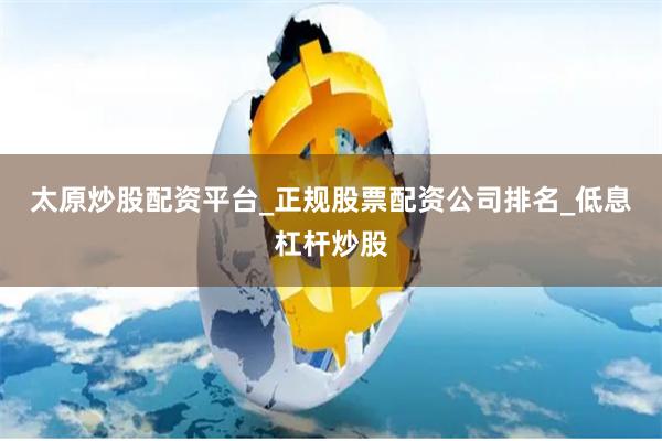 太原炒股配资平台_正规股票配资公司排名_低息杠杆炒股