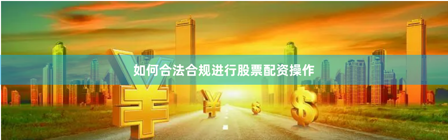 如何合法合规进行股票配资操作