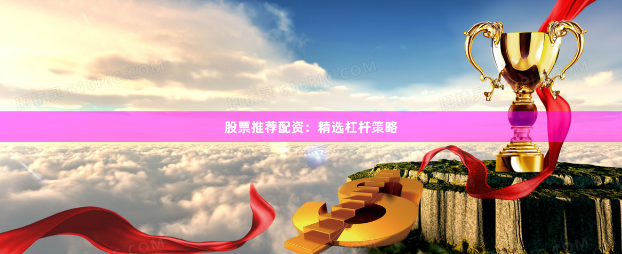 股票推荐配资：精选杠杆策略
