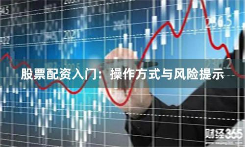 股票配资入门：操作方式与风险提示