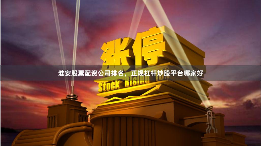 淮安股票配资公司排名，正规杠杆炒股平台哪家好
