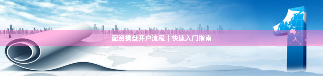 配资操盘开户流程｜快速入门指南