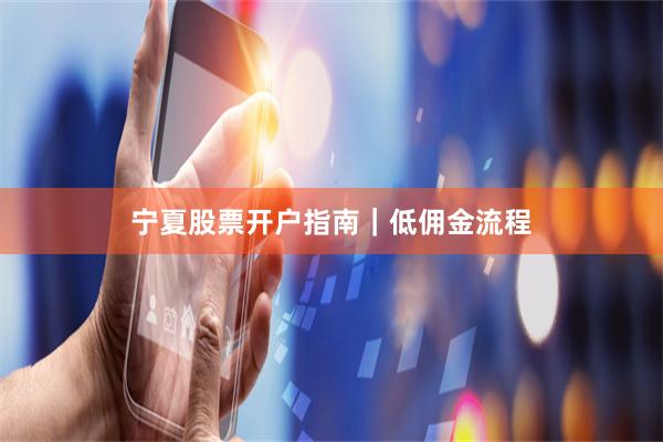 宁夏股票开户指南｜低佣金流程