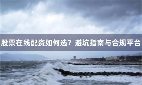 股票在线配资如何选？避坑指南与合规平台
