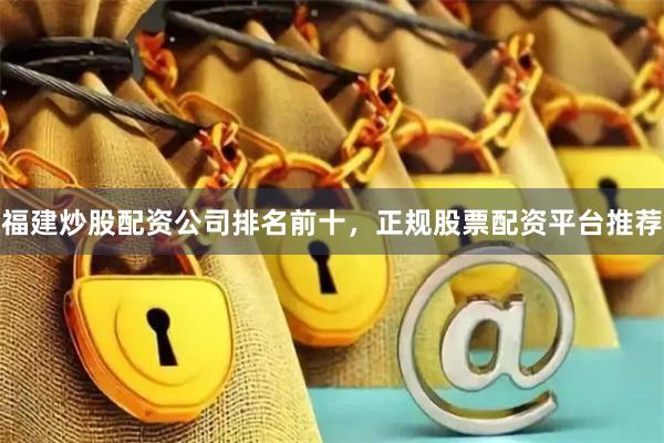 福建炒股配资公司排名前十,正规股票配资平台推荐