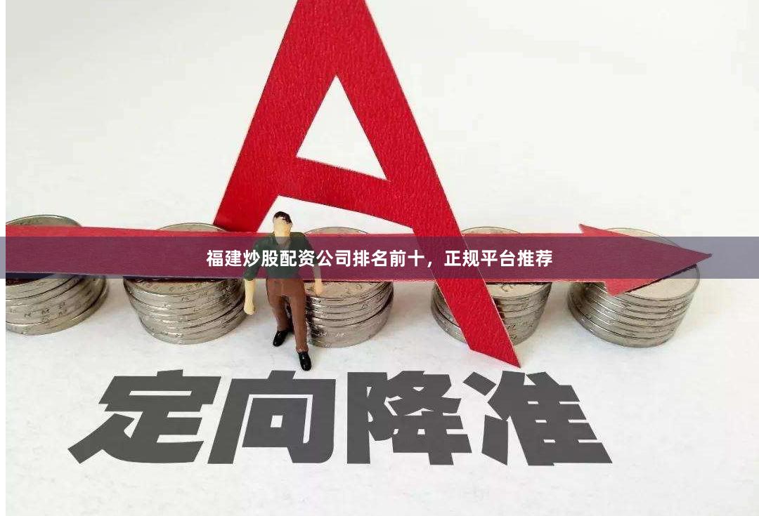 福建炒股配资公司排名前十，正规平台推荐