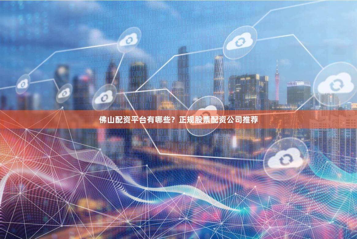 佛山配资平台有哪些？正规股票配资公司推荐