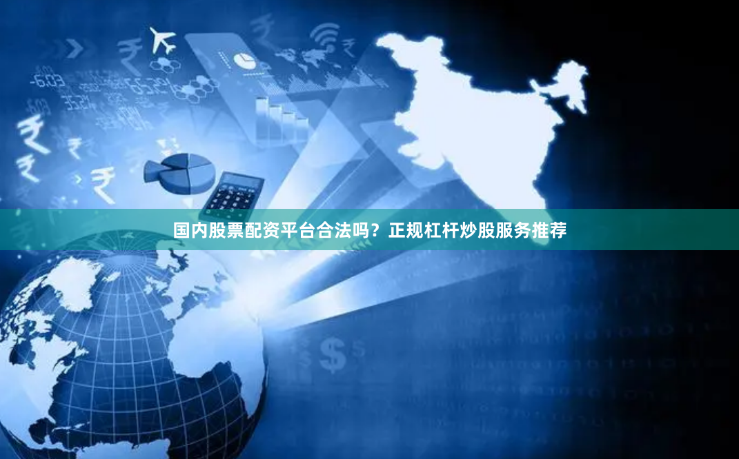 国内股票配资平台合法吗？正规杠杆炒股服务推荐