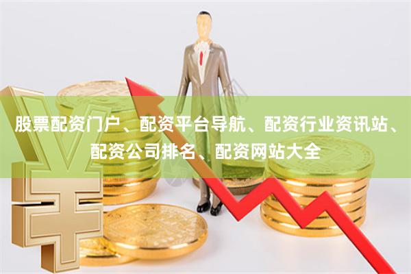 股票配资门户、配资平台导航、配资行业资讯站、配资公司排名、配资网站大全