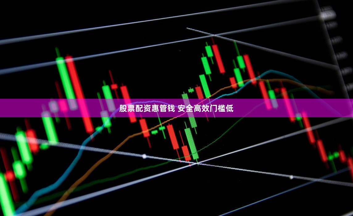 股票配资惠管钱 安全高效门槛低