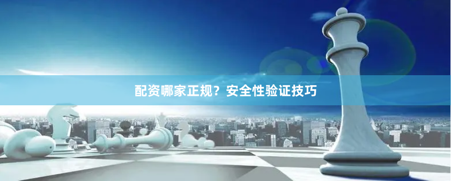 配资哪家正规?安全性验证技巧