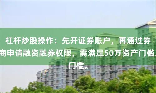 杠杆炒股操作:先开证券账户,再通过券商申请融资融券权限,需满足50万资产门槛。