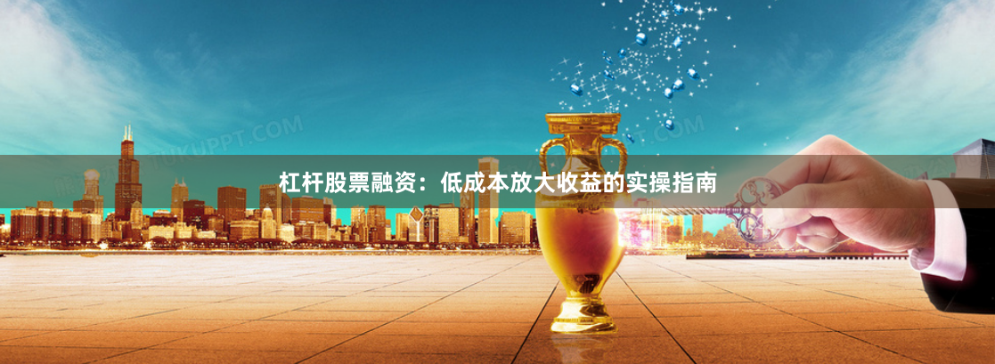 杠杆股票融资：低成本放大收益的实操指南