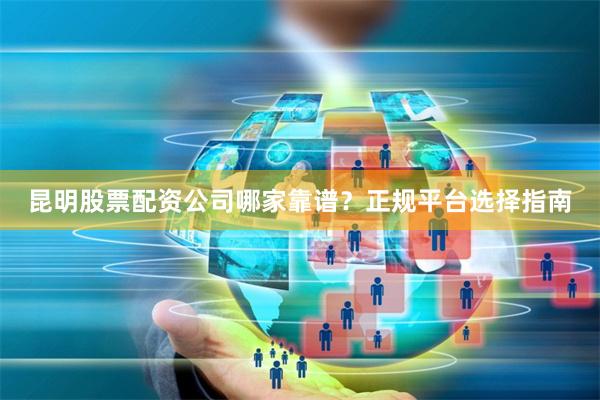昆明股票配资公司哪家靠谱？正规平台选择指南