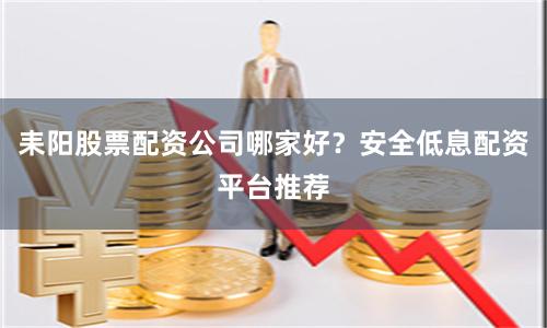 耒阳股票配资公司哪家好？安全低息配资平台推荐