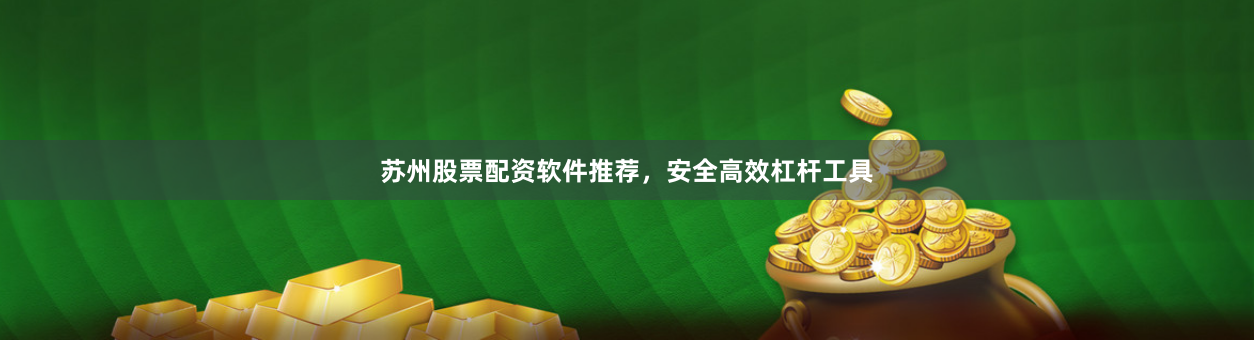 苏州股票配资软件推荐，安全高效杠杆工具