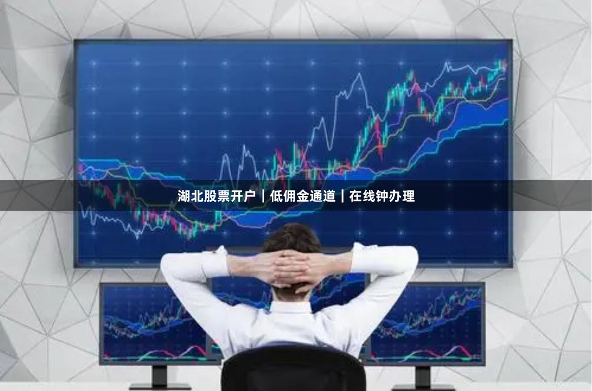 湖北股票开户｜低佣金通道｜在线钟办理