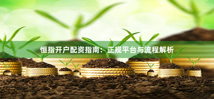 恒指开户配资指南：正规平台与流程解析