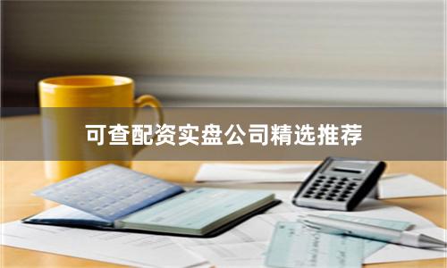 可查配资实盘公司精选推荐