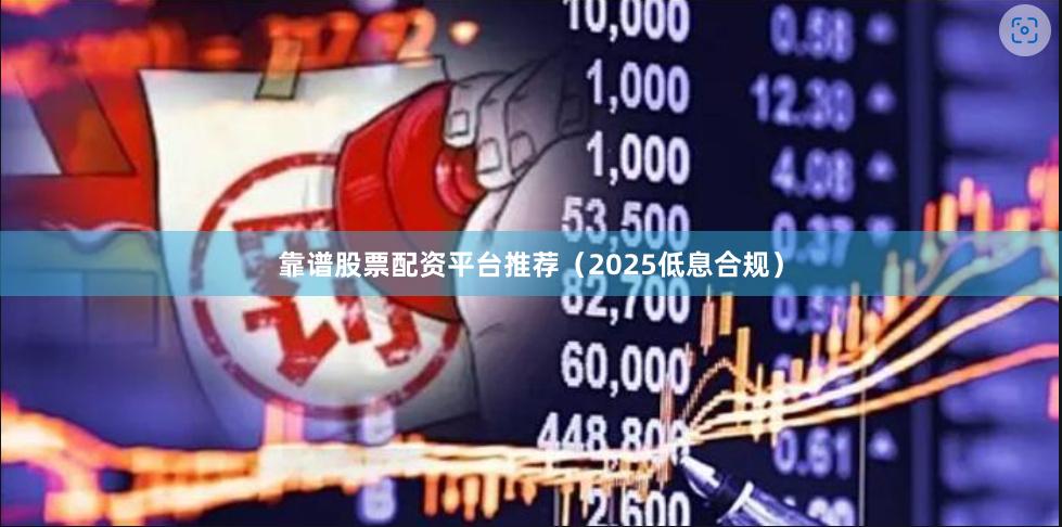 靠谱股票配资平台推荐（2025低息合规）