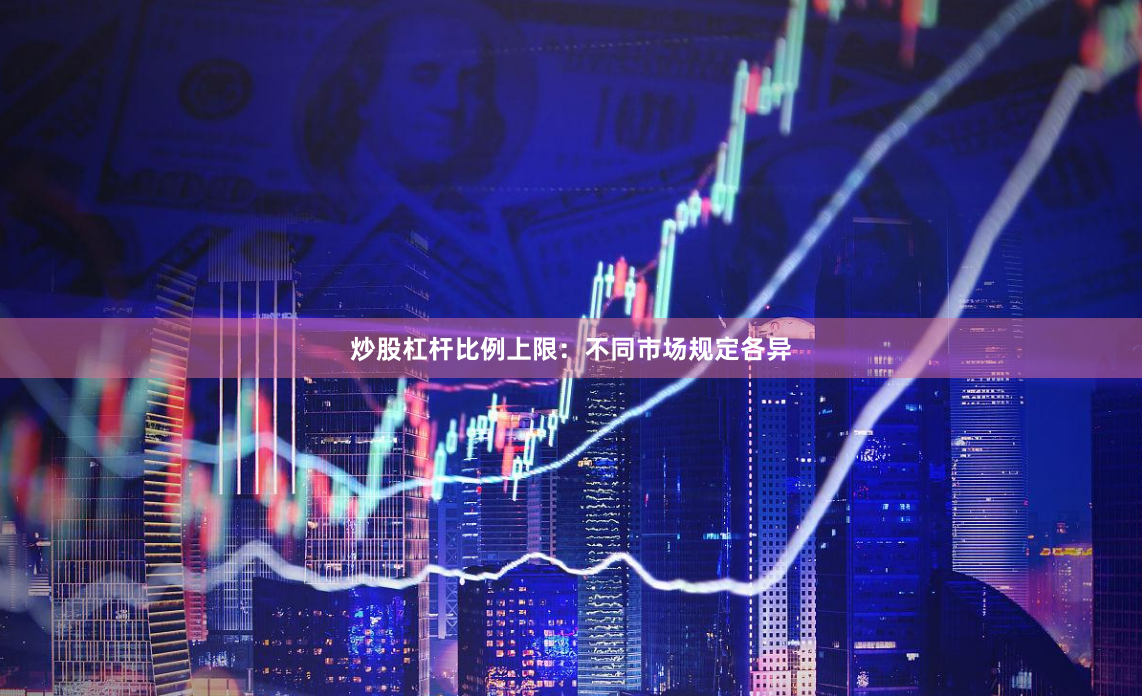 炒股杠杆比例上限：不同市场规定各异
