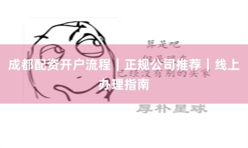 成都配资开户流程｜正规公司推荐｜线上办理指南