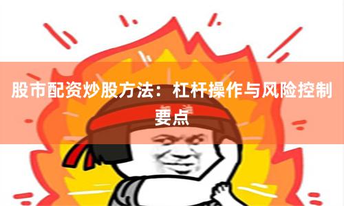 股市配资炒股方法：杠杆操作与风险控制要点