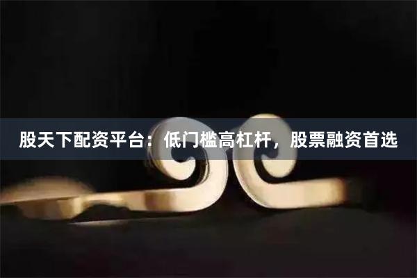 股天下配资平台：低门槛高杠杆，股票融资首选