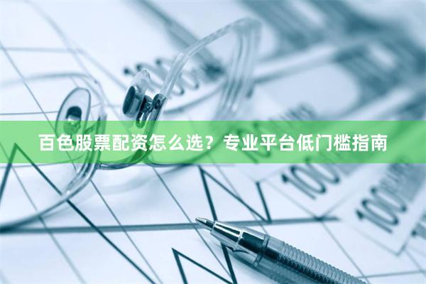百色股票配资怎么选?专业平台低门槛指南