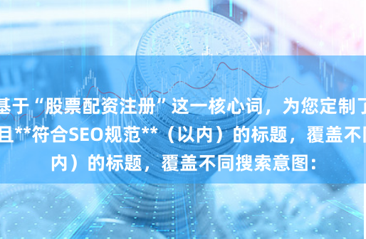 基于“股票配资注册”这一核心词，为您定制了**不重复**且**符合SEO规范**（以内）的标题，覆盖不同搜索意图：