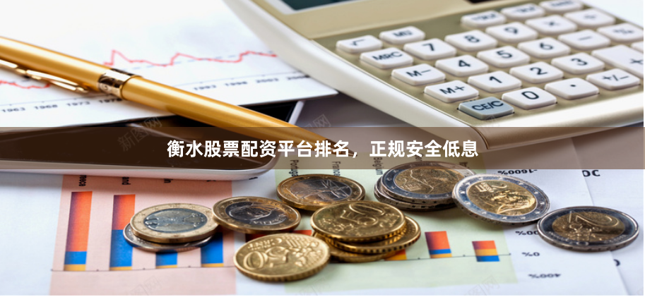 衡水股票配资平台排名，正规安全低息