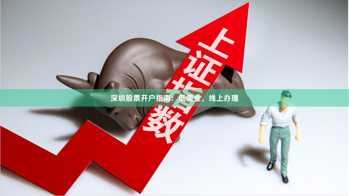 深圳股票开户指南：低佣金、线上办理