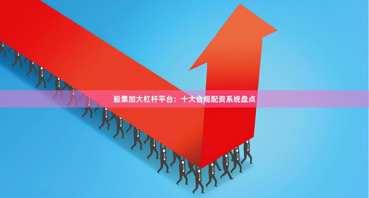 股票加大杠杆平台：十大合规配资系统盘点